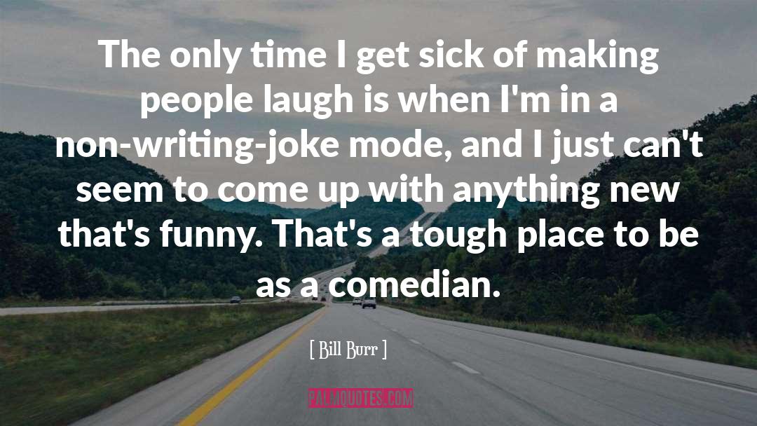 Bill Burr Quotes: The only time I get