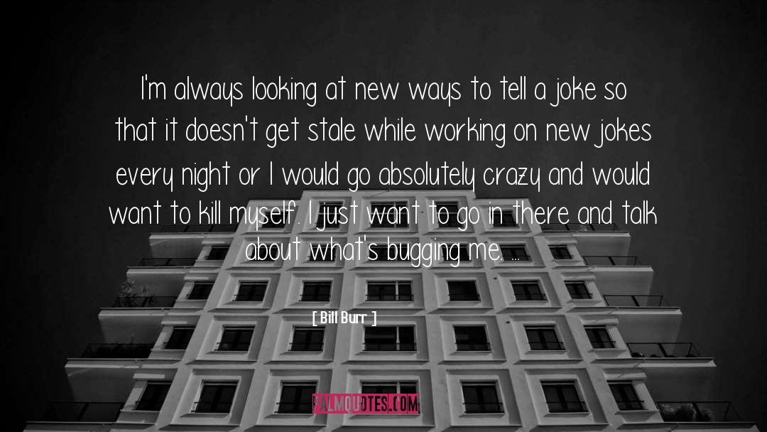 Bill Burr Quotes: I'm always looking at new