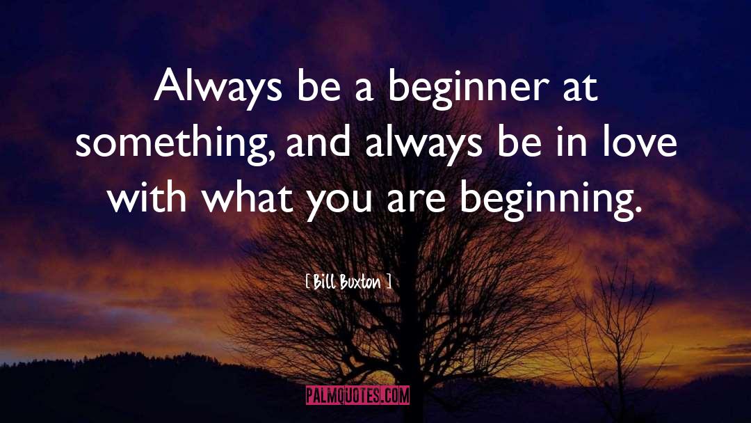 Bill Buxton Quotes: Always be a beginner at