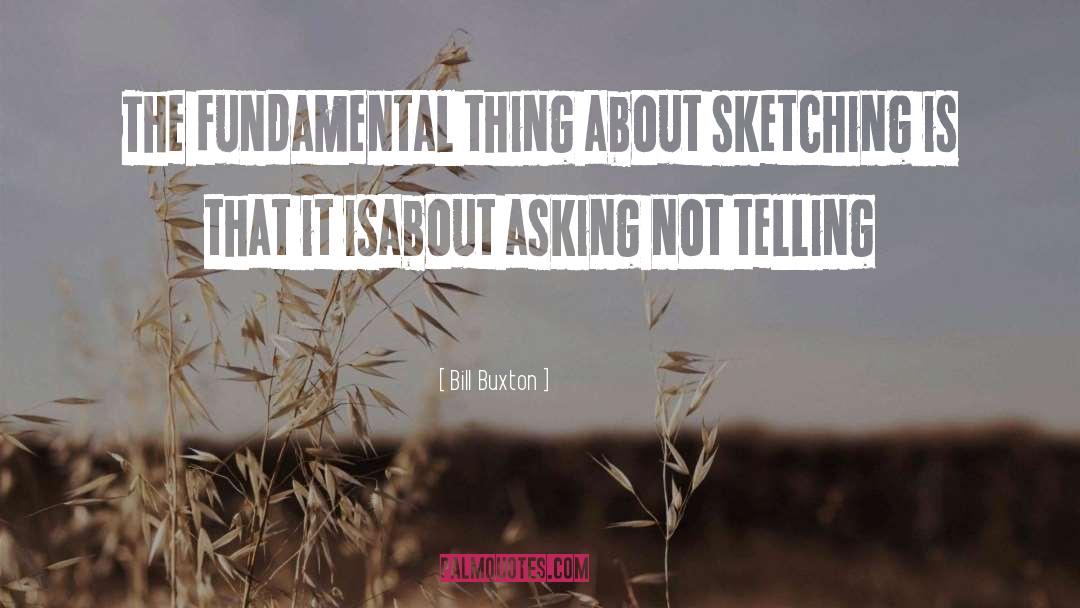 Bill Buxton Quotes: The fundamental thing about sketching