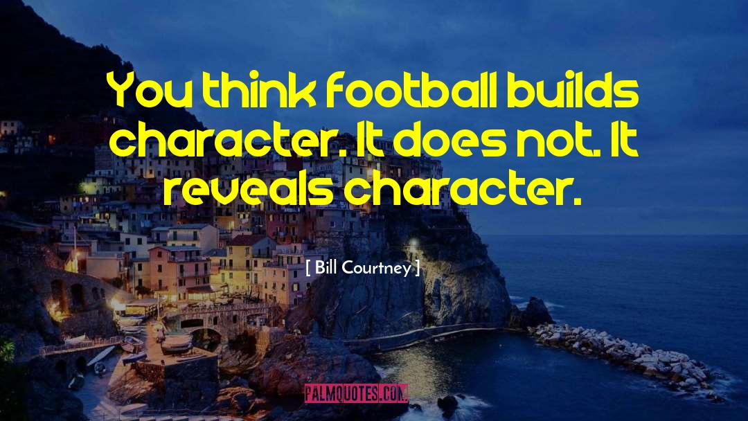 Bill Courtney Quotes: You think football builds character.