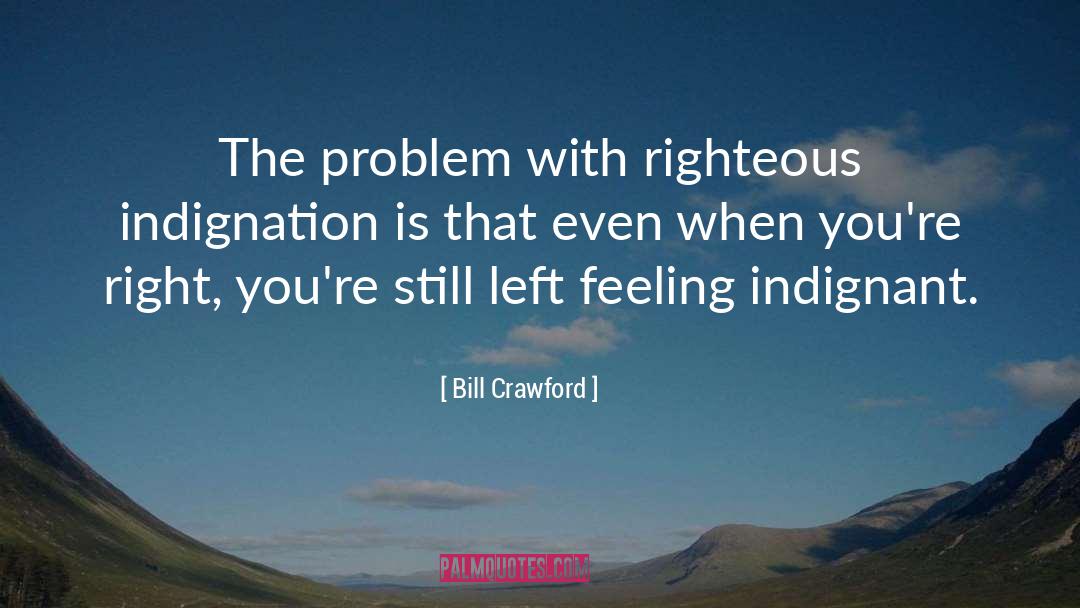 Bill Crawford Quotes: The problem with righteous indignation