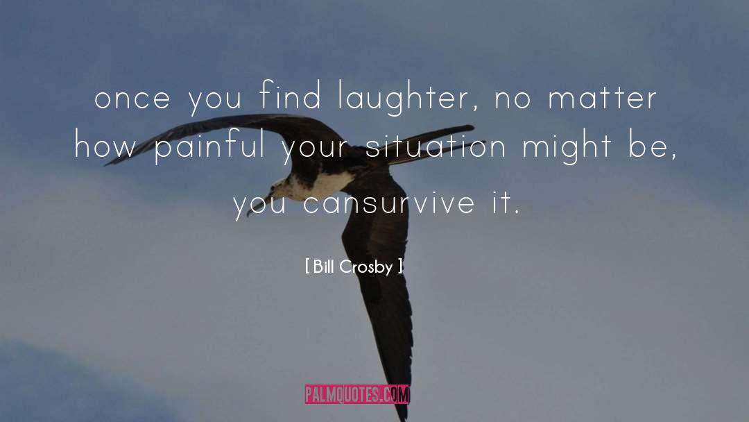 Bill Crosby Quotes: once you find laughter, no