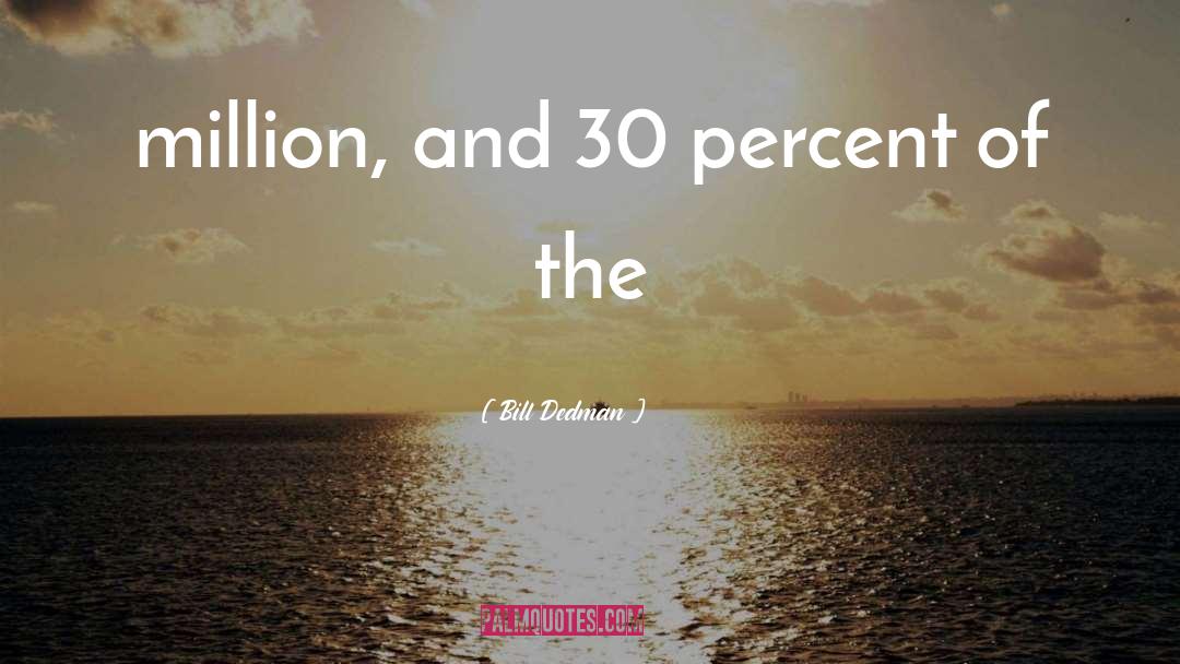 Bill Dedman Quotes: million, and 30 percent of