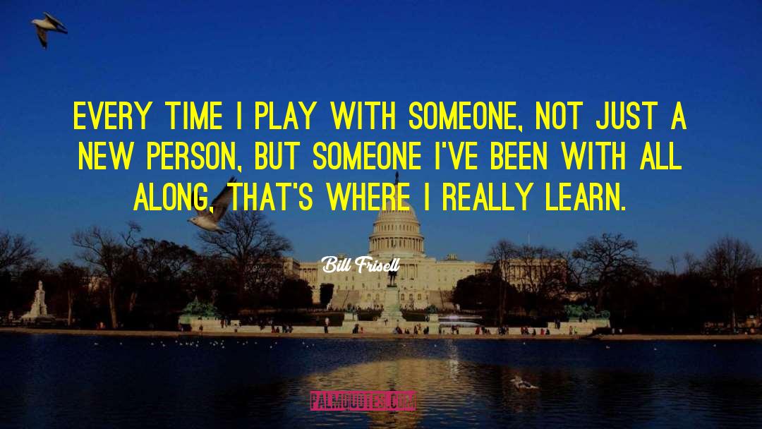 Bill Frisell Quotes: Every time I play with