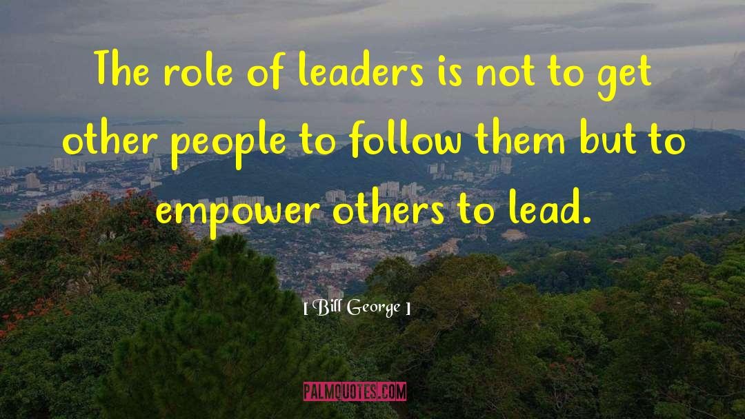 Bill George Quotes: The role of leaders is