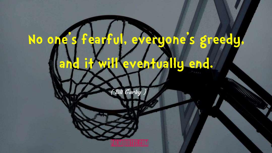 Bill Gurley Quotes: No one's fearful, everyone's greedy,