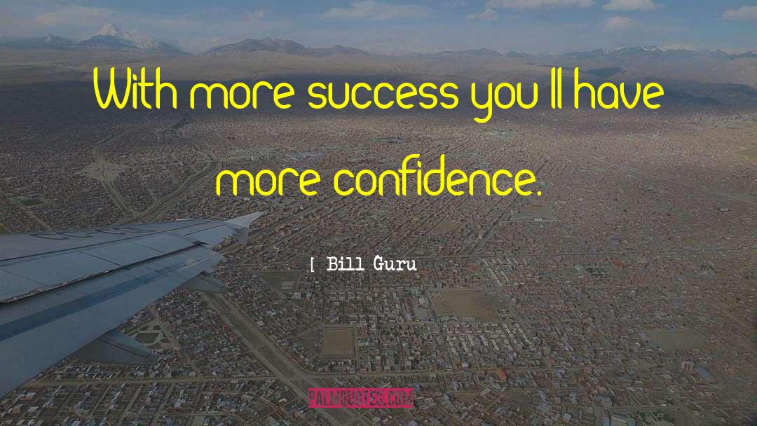 Bill Guru Quotes: With more success you'll have