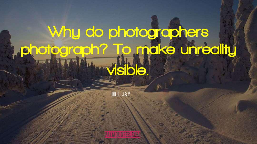 Bill Jay Quotes: Why do photographers photograph? To