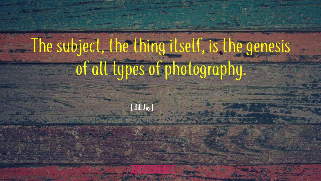Bill Jay Quotes: The subject, the thing itself,