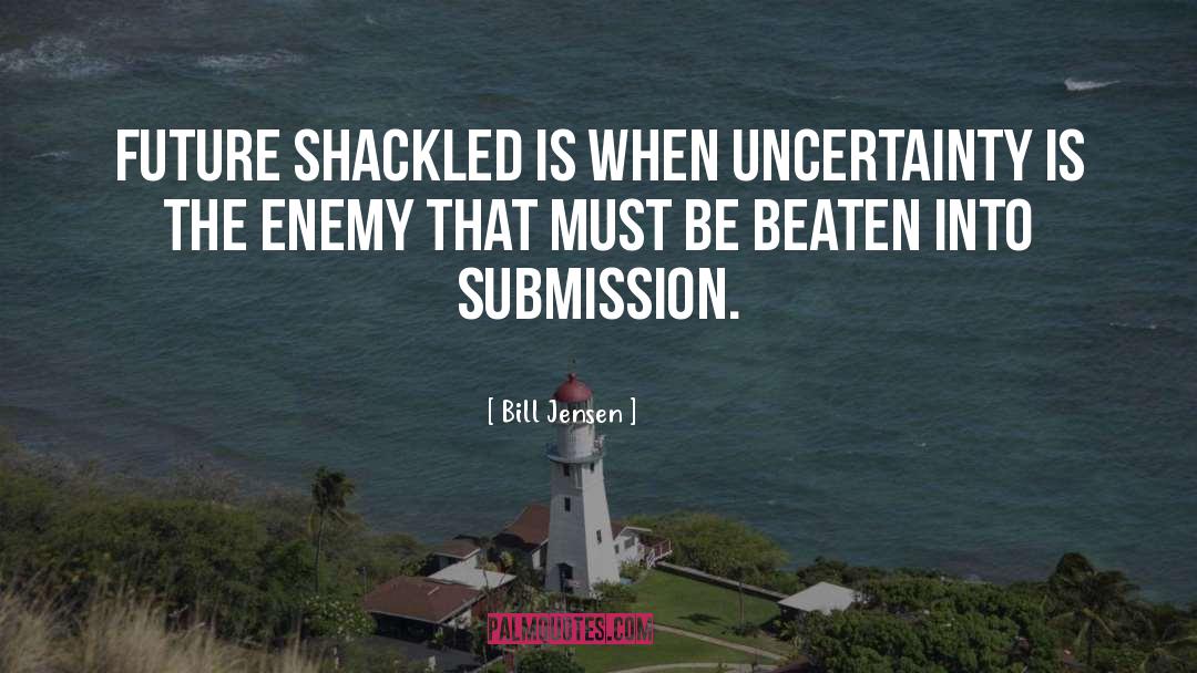 Bill Jensen Quotes: Future shackled is when uncertainty