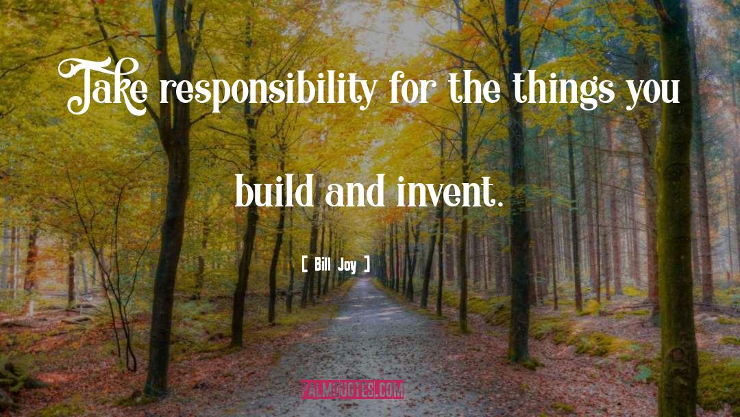 Bill Joy Quotes: Take responsibility for the things