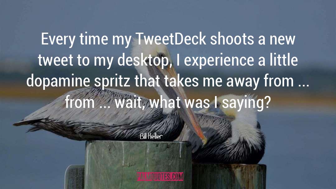 Bill Keller Quotes: Every time my TweetDeck shoots