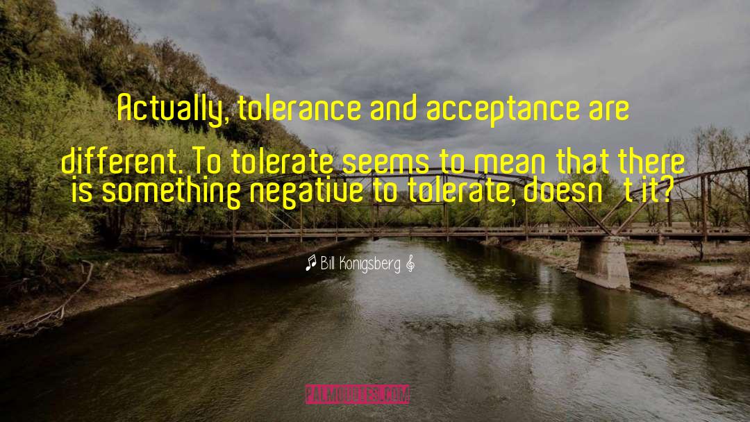 Bill Konigsberg Quotes: Actually, tolerance and acceptance are