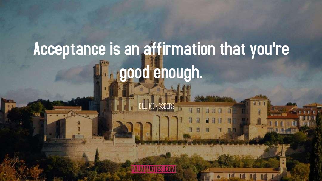 Bill Konigsberg Quotes: Acceptance is an affirmation that