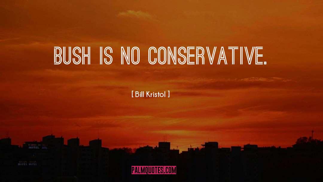 Bill Kristol Quotes: Bush is no conservative.