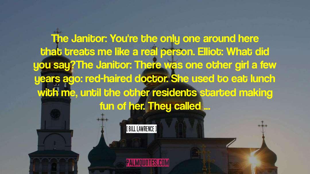 Bill Lawrence Quotes: The Janitor: You're the only