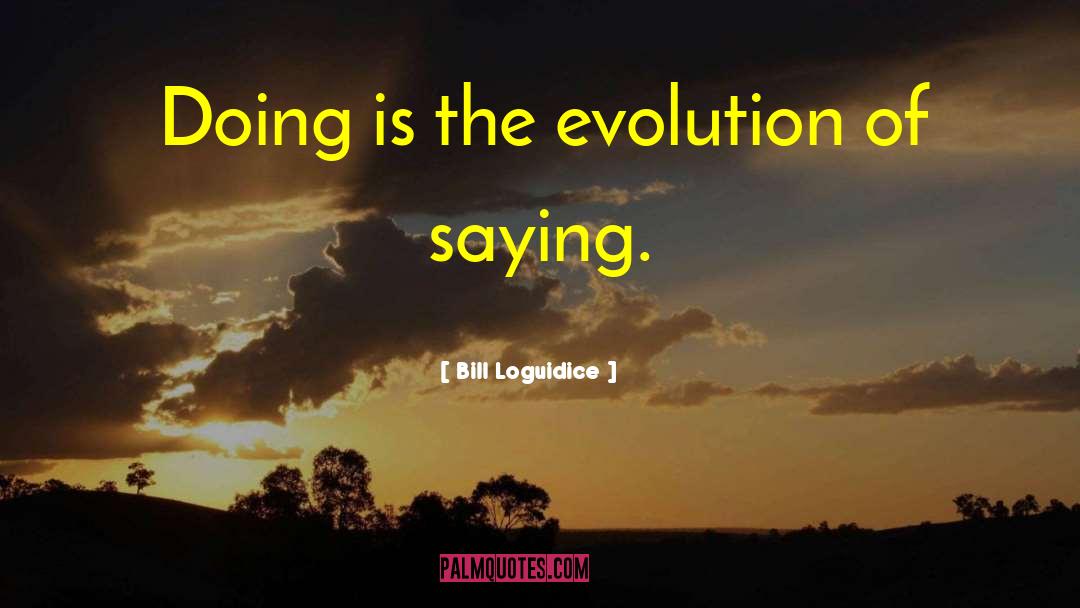 Bill Loguidice Quotes: Doing is the evolution of