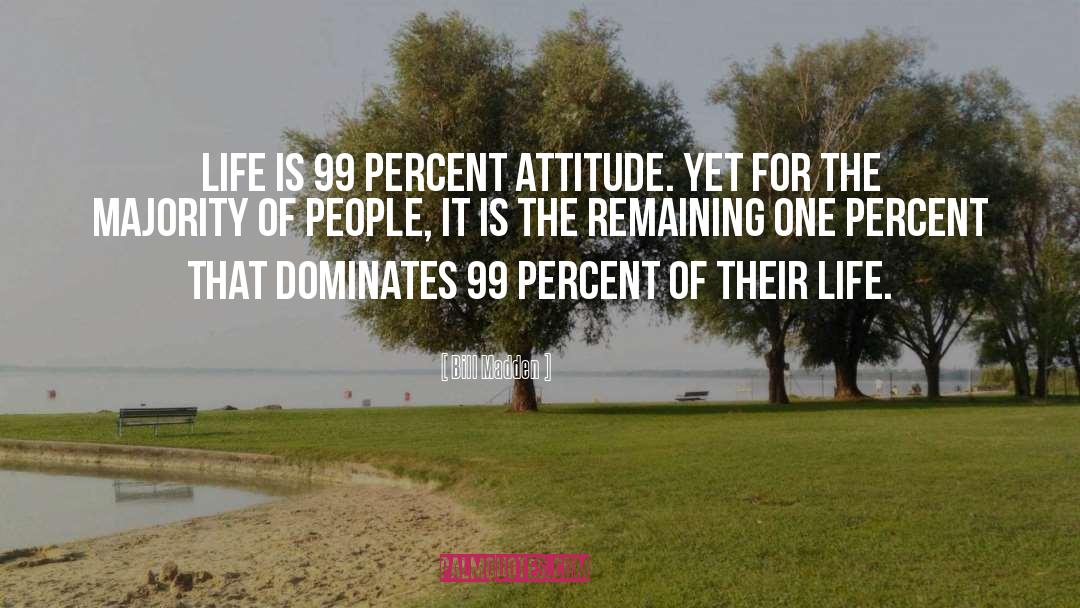 Bill Madden Quotes: Life is 99 percent attitude.