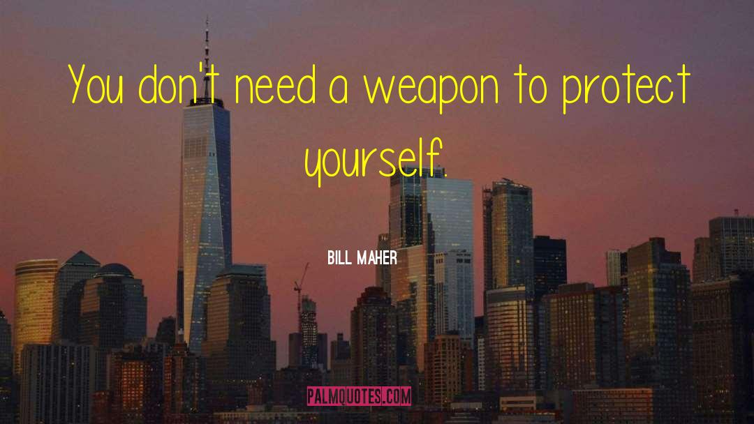 Bill Maher Quotes: You don't need a weapon
