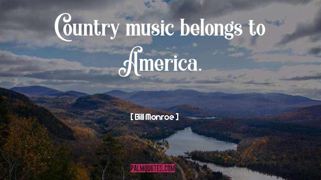 Bill Monroe Quotes: Country music belongs to America.