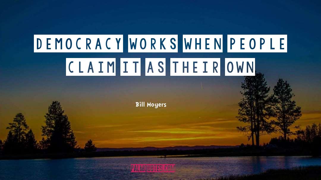 Bill Moyers Quotes: Democracy works when people claim