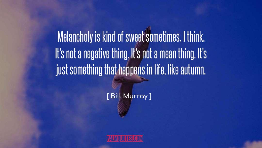 Bill Murray Quotes: Melancholy is kind of sweet