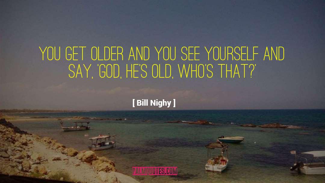 Bill Nighy Quotes: You get older and you