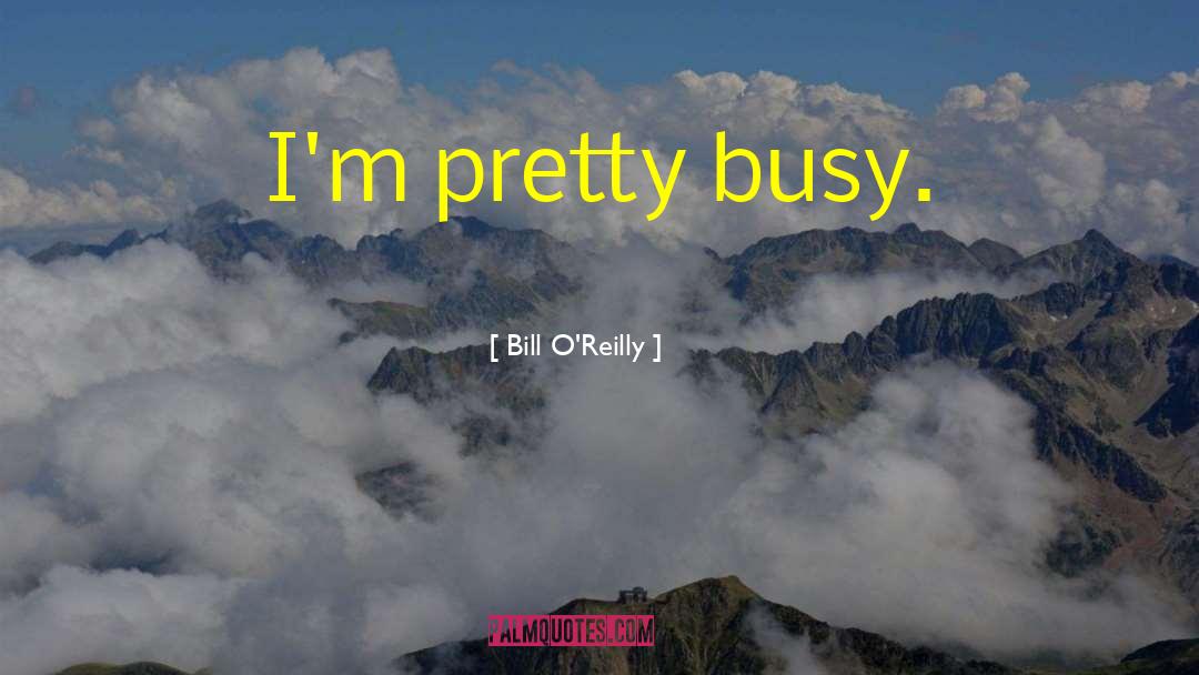 Bill O'Reilly Quotes: I'm pretty busy.