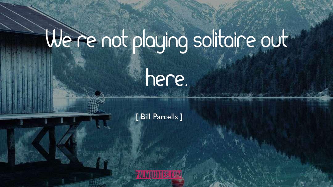 Bill Parcells Quotes: We're not playing solitaire out