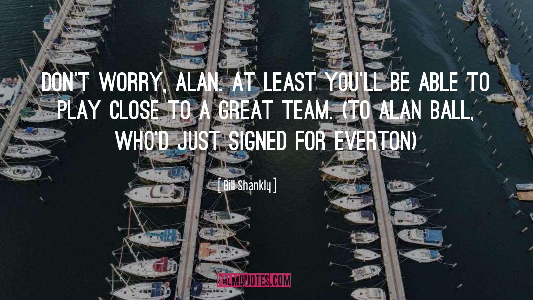 Bill Shankly Quotes: Don't worry, Alan. At least