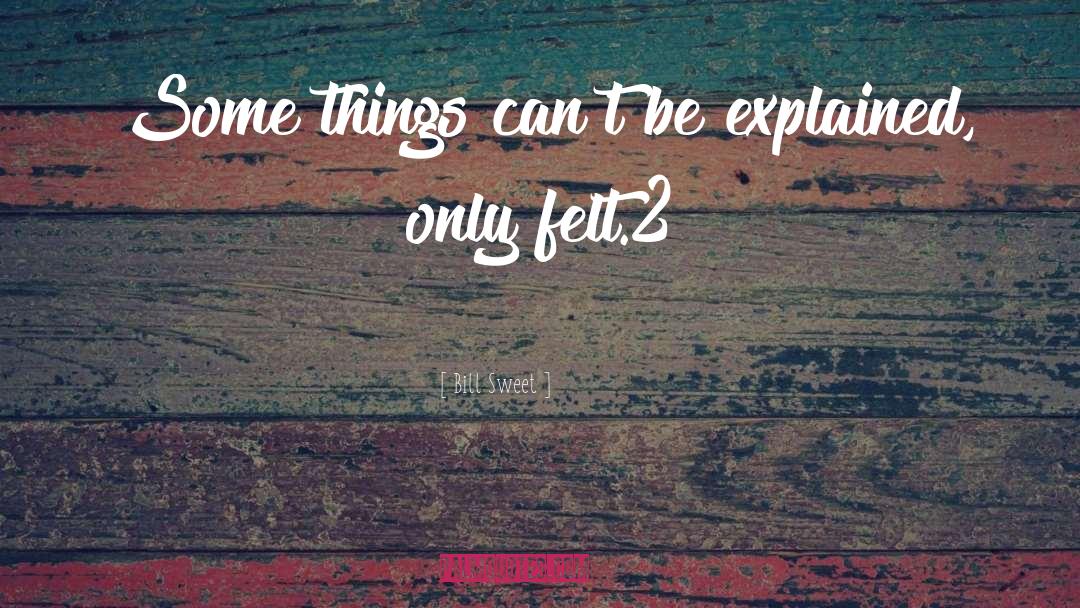 Bill Sweet Quotes: Some things can't be explained,