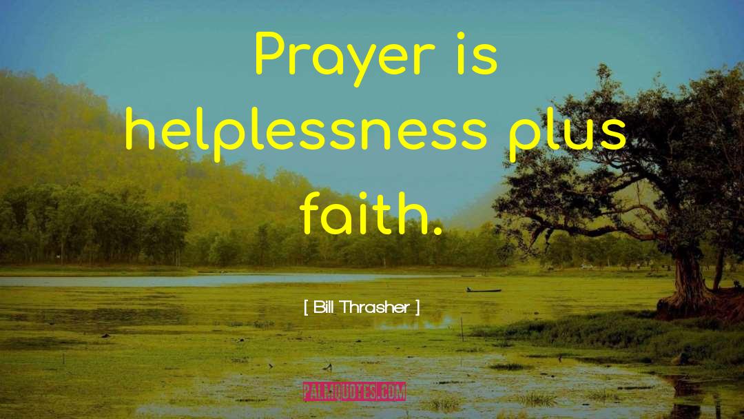 Bill Thrasher Quotes: Prayer is helplessness plus faith.