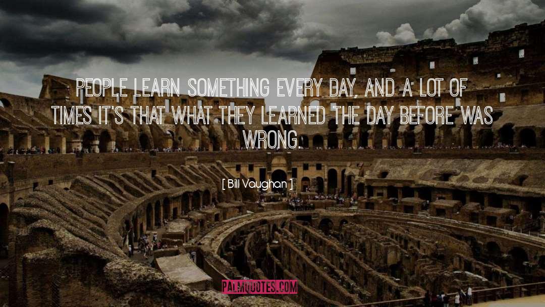 Bill Vaughan Quotes: People learn something every day,