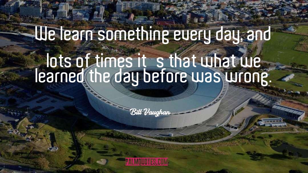 Bill Vaughan Quotes: We learn something every day,