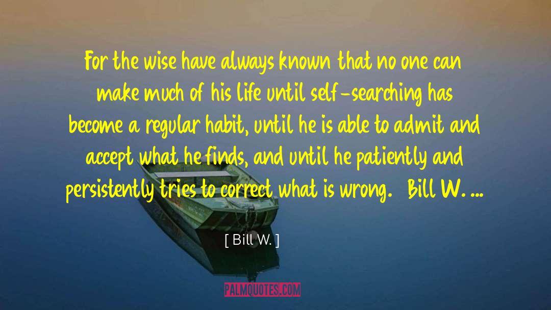 Bill W. Quotes: For the wise have always