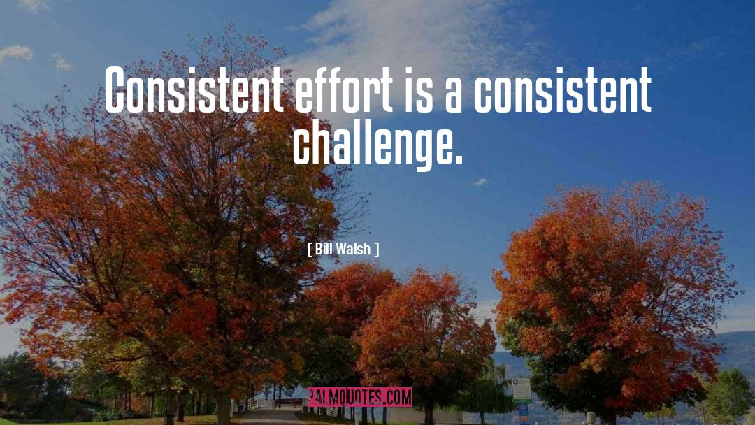 Bill Walsh Quotes: Consistent effort is a consistent