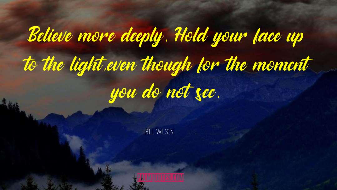 Bill Wilson Quotes: Believe more deeply. Hold your