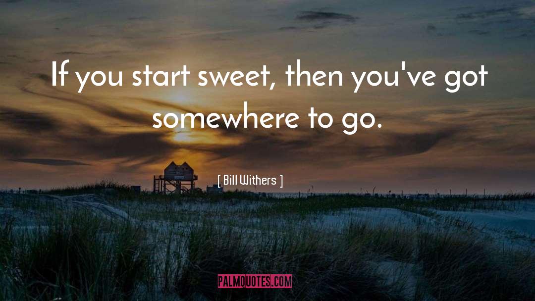 Bill Withers Quotes: If you start sweet, then