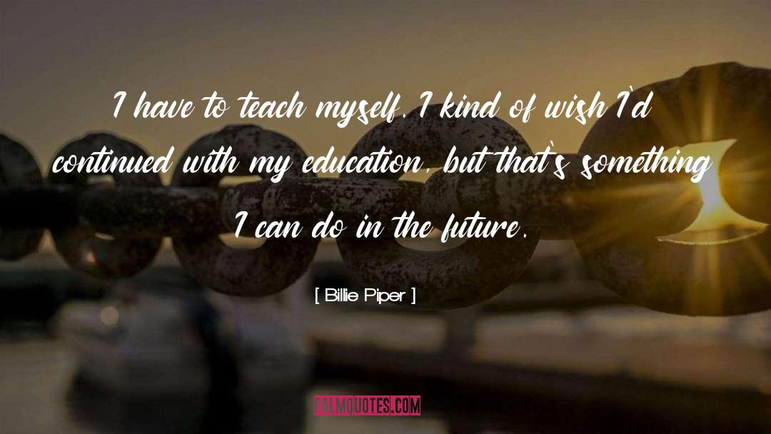 Billie Piper Quotes: I have to teach myself.