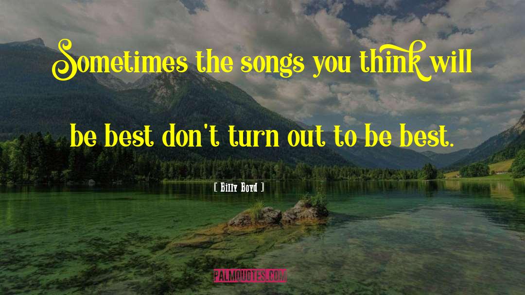 Billy Boyd Quotes: Sometimes the songs you think