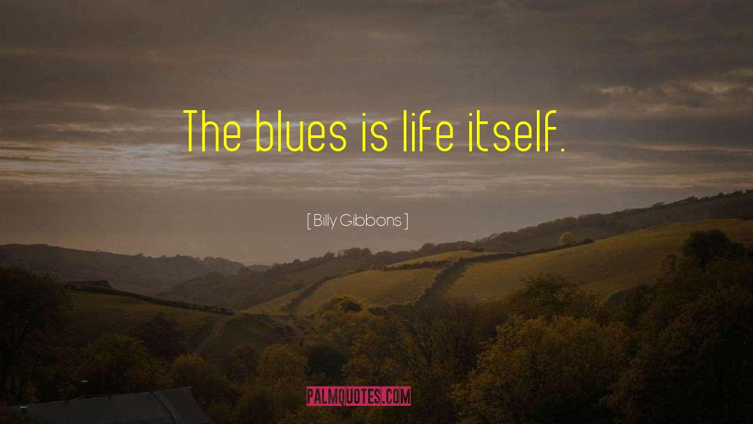 Billy Gibbons Quotes: The blues is life itself.