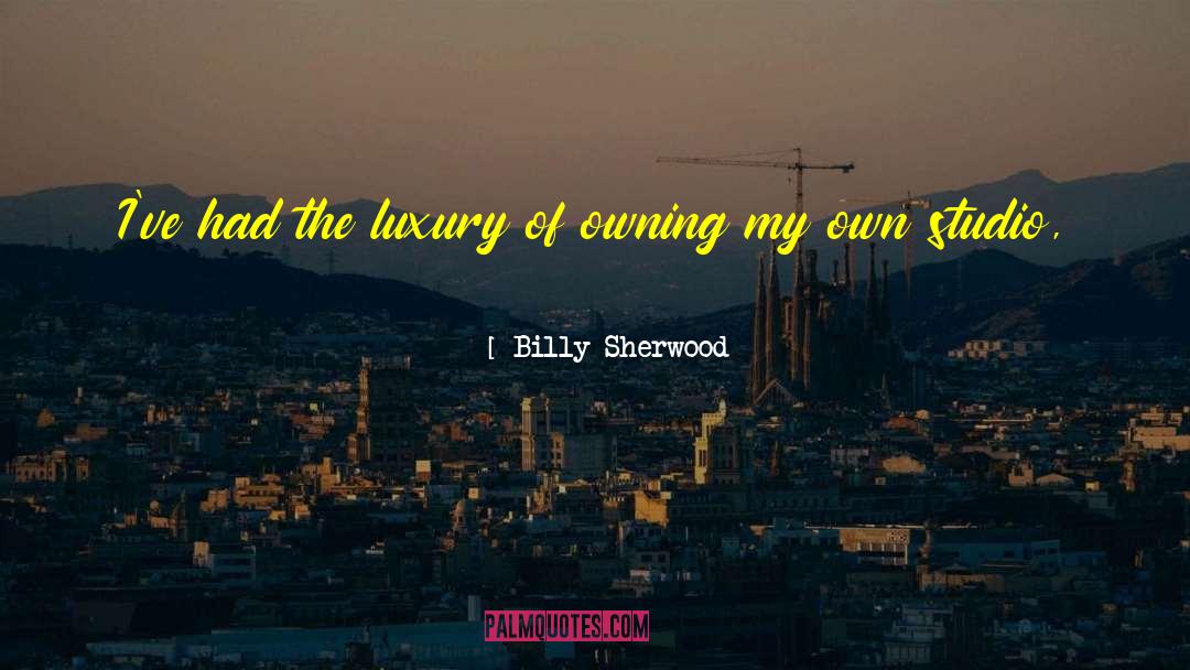 Billy Sherwood Quotes: I've had the luxury of