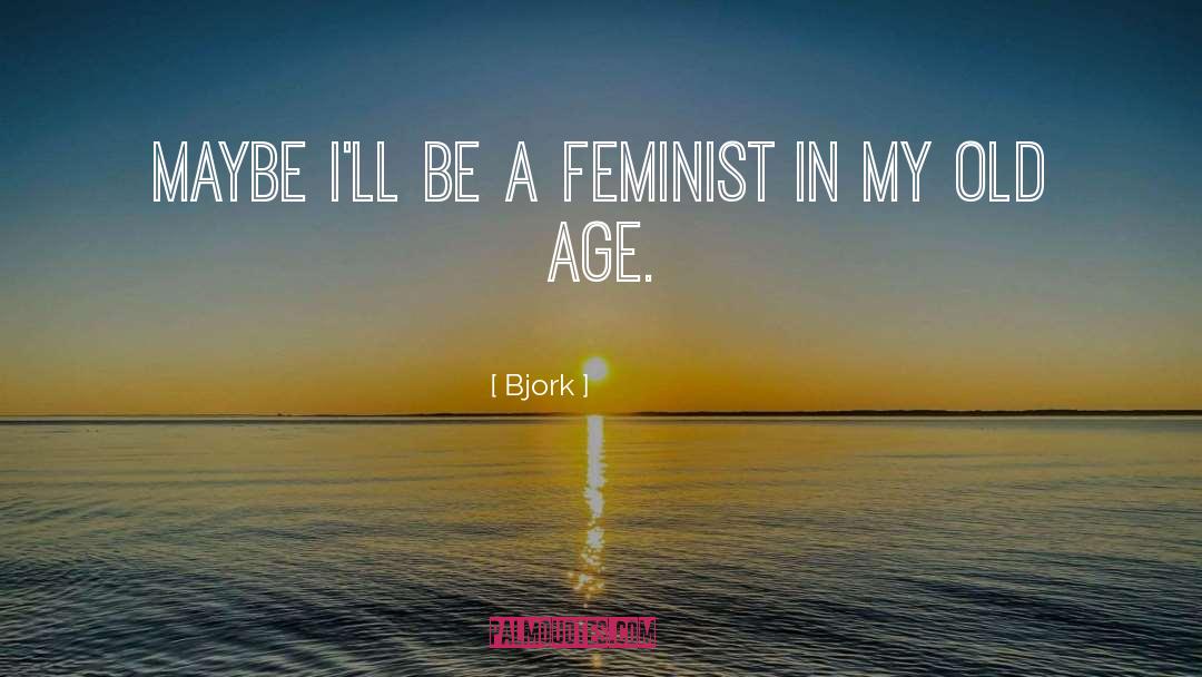 Bjork Quotes: Maybe I'll be a feminist