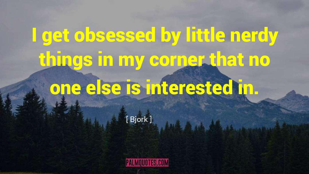 Bjork Quotes: I get obsessed by little