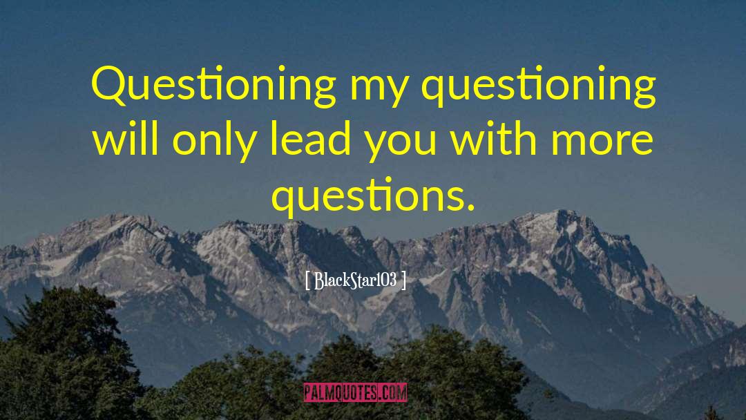 BlackStar103 Quotes: Questioning my questioning will only