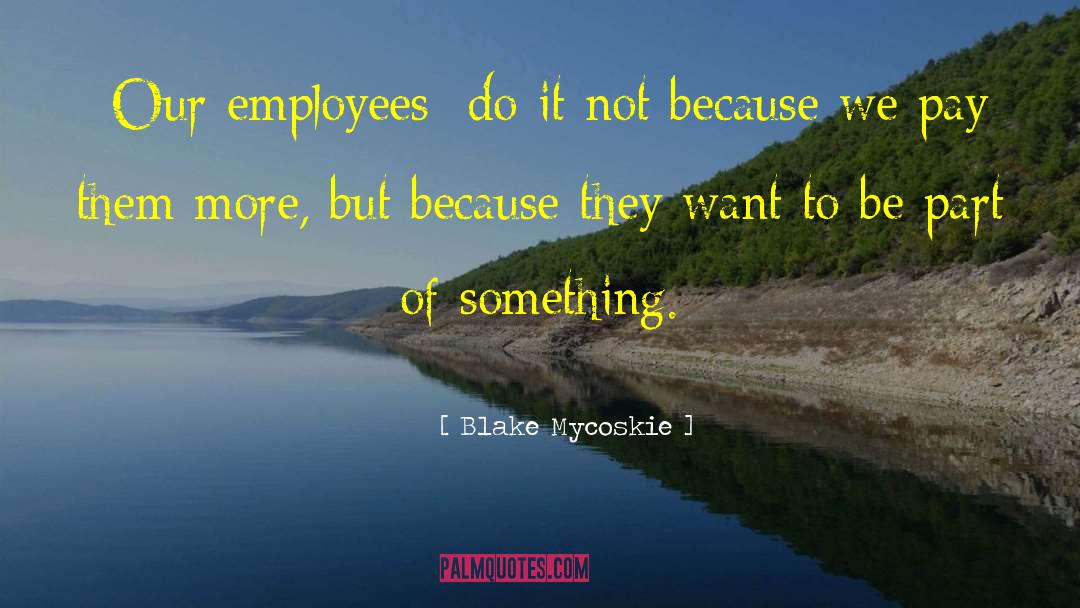 Blake Mycoskie Quotes: [Our employees] do it not