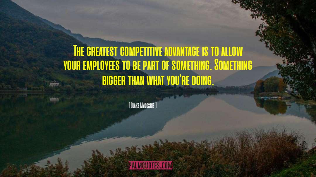 Blake Mycoskie Quotes: The greatest competitive advantage is