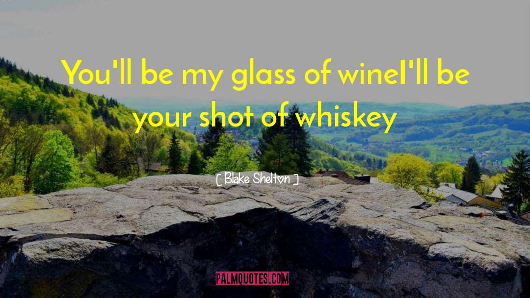 Blake Shelton Quotes: You'll be my glass of