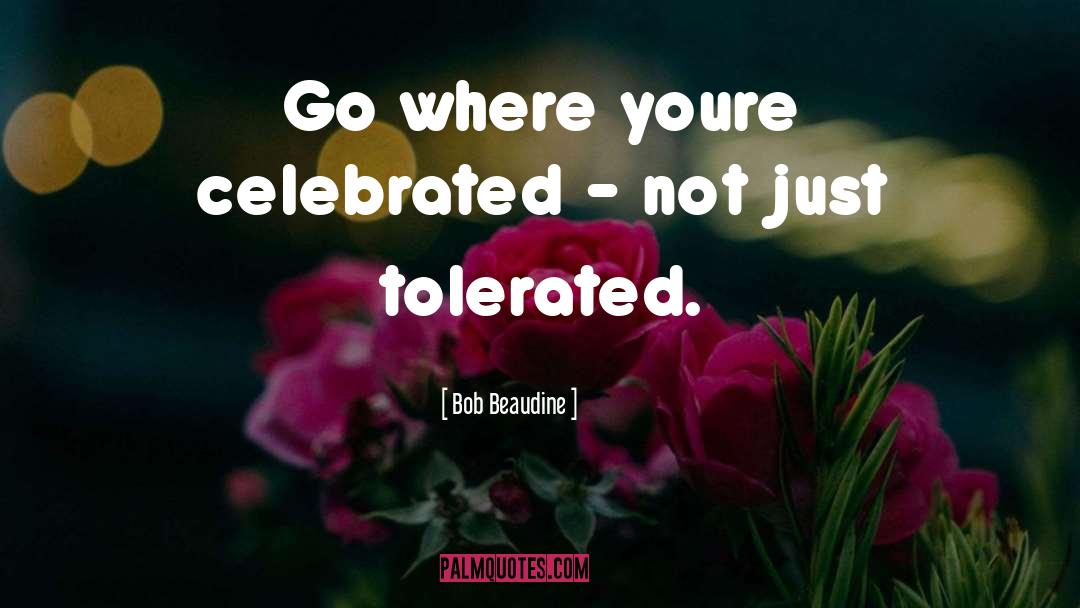 Bob Beaudine Quotes: Go where youre celebrated -